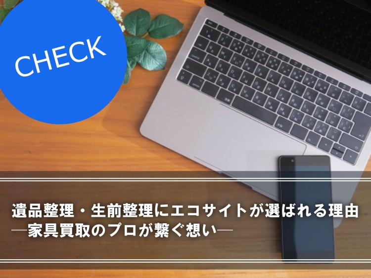 遺品整理・生前整理にエコサイトが選ばれる理由:家具買取のプロが繋ぐ想い