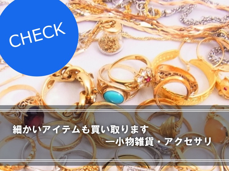 細かいアイテムも買い取ります。 ─小物雑貨・アクセサリ